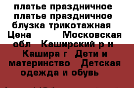 платье праздничное, платье праздничное, блузка трикотажная › Цена ­ 400 - Московская обл., Каширский р-н, Кашира г. Дети и материнство » Детская одежда и обувь   